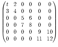 $\displaystyle \left(\begin{matrix}
t & 2 & 0 & 0 & 0 & 0 \\
3 & 4 & 0 & 0 & 0 ...
...0 & 0 \\
0 & 0 & 0 & 0 & 9 &10 \\
0 & 0 & 0 & 0 &11 &12
\end{matrix}\right)
$