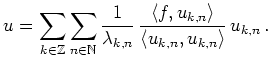 $\displaystyle u = \sum_{k\in\mathbb{Z}}\sum_{n\in\mathbb{N}}
\frac{1}{\lambda_...
...rac{\langle f,u_{k,n} \rangle}
{\langle u_{k,n},u_{k,n} \rangle}\, u_{k,n}
\,.
$