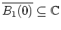 $ \mbox{$\overline {B_1(0)}\subseteq \mathbb{C}$}$