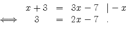 \begin{displaymath}
\begin{array}{ccccl}
&x+3&=&3x-7&\vert-x\\
\Longleftrightarrow& 3 &=&2x-7& .
\end{array}\end{displaymath}