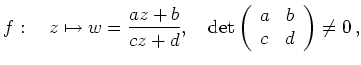 $\displaystyle f:\quad z \mapsto w = \frac{az + b}{cz + d},\quad \operatorname{det}
\left(\begin{array}{cc} a&b \\ c&d \end{array}\right)\neq 0
\,,
$