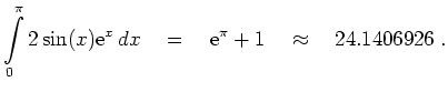 $\displaystyle \int\limits_0^\pi 2\sin(x){\rm e}^x\, dx \quad = \quad {\rm e}^\pi+1
\quad \approx \quad 24.1406926 \; .
$