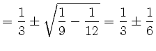 $\displaystyle = \frac{1}{3} \pm \sqrt{\frac{1}{9}-\frac{1}{12}}=\frac{1}{3} \pm \frac{1}{6}$