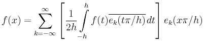 $\displaystyle f(x) = \sum_{k=-\infty}^\infty
\left[
\frac{1}{2h} \int\limits_{-h}^h f(t) \overline{e_k(t \pi/h)}\,dt
\right] e_k(x \pi/h)
$