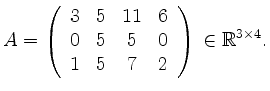 $\displaystyle A=\left(\begin {array}{cccc} 3&5&11&6\\
0&5&5&0\\
1&5&7&2
\end {array}\right) \, \in \mathbb{R}^{3 \times 4}. $