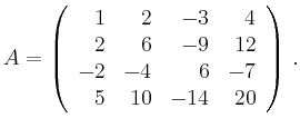 $\displaystyle A = \left( \begin{array}{rrrr}
1 & 2 & - 3 & 4 \\
2 & 6 & - 9 & 12 \\
- 2 & - 4 & 6 & - 7 \\
5 & 10 & - 14 & 20
\end{array} \right)\,.
$