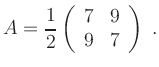 $\displaystyle A=\frac{1}{2}\left(\begin{array}{cc} 7 & 9 \\ 9 & 7
\end{array}\right)\; .
$