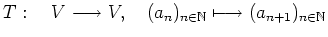 $ T : \quad V\longrightarrow V , \quad (a_n)_{n\in\mathbb{N}}\longmapsto
(a_{n+1})_{n\in\mathbb{N}}$