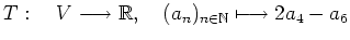 $ T : \quad V\longrightarrow \mathbb{R} , \quad (a_n)_{n\in\mathbb{N}}\longmapsto 2a_4-a_6$