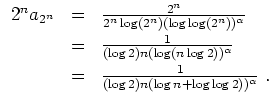 $ \mbox{$\displaystyle
\begin{array}{rcl}
2^n a_{2^n}
&=& \frac{2^n}{2^n\log(2^...
...1mm}\\
&=& \frac{1}{(\log 2) n (\log n+\log\log 2))^\alpha}\; .
\end{array}$}$