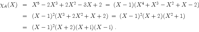 \begin{displaymath}
\begin{array}{rcl}
\chi_A(X)
&=& X^5-2X^3+2X^2-3X+2
\;=\; (X...
...\\
&=& (X-1)^2(X+2)(X+\mathrm{i})(X-\mathrm{i})\;.
\end{array}\end{displaymath}