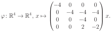 $\displaystyle \varphi \colon \mathbb{R}^4 \to \mathbb{R}^4,\, x \mapsto \begin{pmatrix}-4&0&0&0\\ 0&-4&-4&-4\\ 0&0&-4&0\\ 0&0&2&-2 \end{pmatrix} x.$