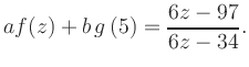 $\displaystyle a f(z) + b\,g\left(5\right) = \frac{ 6z -97}{ 6z -34}.$