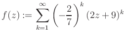 $\displaystyle f(z) := \sum\limits_{k=1}^{\infty} \left(-\frac{2}{7}\right)^k (2z+9)^k$