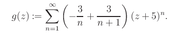 $\displaystyle \quad g(z) := \sum\limits_{n=1}^{\infty} \left(-\frac{3}{n}+\frac{3}{n+1}\right) (z+5)^n.$