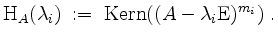 $\displaystyle \mathrm{H}_A(\lambda_i) \;:=\; \operatorname{Kern}((A-\lambda_i\mathrm{E})^{m_i}) \;.
$