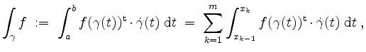 $\displaystyle \int_\gamma f\; :=\;\int_a^b f(\gamma(t))^\mathrm{t}\cdot \dot{\g...
...t_{x_{k-1}}^{x_k}f(\gamma(t))^\mathrm{t}\cdot \dot{\gamma}(t)\;\mathrm{d}t\; ,
$