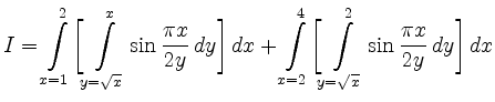 $\displaystyle I= \int \limits_{x=1}^{2} \biggl[\int \limits_{y=\sqrt{x}}^{x} \s...
...\biggl[\int
\limits_{y=\sqrt{x}}^{2} \sin \frac{\pi x}{2y} \, dy \biggr] \, dx
$