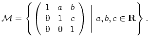 $\displaystyle {\mathcal{M}}= \left\{\left( \begin{array}{rrr}
1 & a & b \\
0 &...
...c \\
0 & 0 & 1
\end{array} \right)\,\Bigg\vert\,\, a,b,c\in\mathbf{R}\right\}.$
