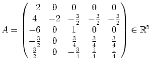 $\displaystyle A=\left(\begin{matrix}
-2& 0 & 0 & 0 & 0 \\
4 &-2 &-\frac{3}{2} ...
... & -\frac{3}{4} & \frac{1}{4} & \frac{1}{4}
\end{matrix}\right)\in\mathbb{R}^5$