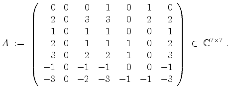 $\displaystyle A \;:=\;
\left(\begin{array}{rrrrrrr}
0 & 0 & 0 & 1 & 0 & 1 & 0 ...
...-2 & -3 & -1 & -1 & -3 \\
\end{array}\right)
\;\in\;\mathbb{C}^{7\times 7}\;.
$