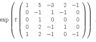 \begin{displaymath}
\exp\left(
t\left(
\begin{array}{rrrrr}
1 & 5 & -3 & 2 & -1...
...0 \\
1 & 2 & -1 & 0 & -1 \\
\end{array}\right)
\right) \; .
\end{displaymath}