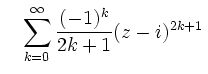 $\displaystyle \quad
\sum\limits^{\infty}_{k=0}\frac{(-1)^k}{2k+1}(z- i )^{2k+1}\,$