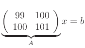 $\displaystyle \underbrace{
\left(\begin{array}{cc}
99 & 100 \\ 100 & 101
\end{array}\right)
}_{A} x = b
$