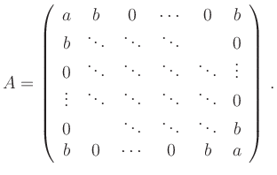 $\displaystyle A=\left(\begin{array}{cccccc}
a & b & 0 & \cdots & 0 & b\\
b & ...
...ots & \ddots & \ddots & b\\
b & 0 & \cdots & 0 & b & a
\end{array}\right)\,.
$