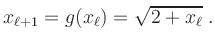 $\displaystyle x_{\ell+1} = g(x_{\ell}) = \sqrt{2+x_{\ell}}\;.
$