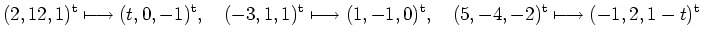 $\displaystyle (2, 12, 1)^{\rm {t}}\longmapsto (t, 0, -1)^{\rm {t}}, \quad (-3, ...
..., 0)^{\rm {t}}, \quad (5, -4,
-2)^{\rm {t}}\longmapsto (-1, 2, 1-t)^{\rm {t}} $