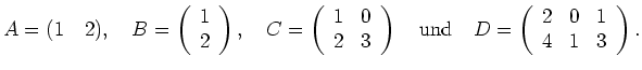 $\displaystyle A=(1\quad 2), \quad B=\left(\begin{array}{l} 1 \\ 2 \end{array}\r...
...\quad D=
\left( \begin{array}{lll} 2 & 0 & 1 \\ 4 & 1 & 3 \end{array} \right).
$
