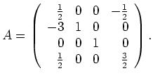 $\displaystyle A=\left(\begin{array}{rrrr}
\frac{1}{2} & 0 & 0 & -\frac{1}{2} \\...
... & 0\\
0 & 0 & 1 & 0\\
\frac{1}{2} & 0 & 0 & \frac{3}{2}
\end{array}\right).
$