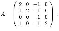 $\displaystyle A = \left(\begin{array}{rrrr}
2 & 0 & -1 & 0 \\
1 & 2 & -1 & 0 \\
0 & 0 & 1 & 0 \\
1 & 0 & -1 & 2
\end{array}\right) \ .
$