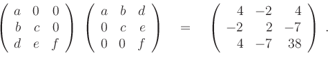 \begin{displaymath}
\left(
\begin{array}{rrr}
a&0&0\\
b&c&0\\
d&e&f
\end{ar...
...}{rrr}
4&-2&4\\
-2&2&-7\\
4&-7&38
\end{array}\right) \; .
\end{displaymath}