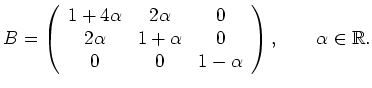 $\displaystyle B =\left( \begin{array}{ccc}
1+4\alpha & 2\alpha & 0\\
2\alpha &...
...pha & 0\\
0 & 0 & 1-\alpha
\end{array} \right), \qquad \alpha \in \mathbb{R}. $