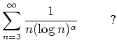 $ \mbox{$\displaystyle
\sum_{n = 3}^\infty\frac{1}{n(\log n)^\alpha}\hspace*{1cm}{\mbox{?}}
$}$