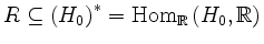 $ R\subseteq\left(H_0\right)^*=\operatorname{Hom}_{\mathbb{R}}\left(H_0,\mathbb{R}\right)$