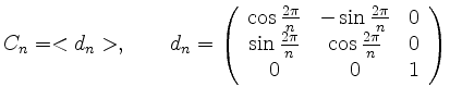 $\displaystyle C_n = <d_n> , \qquad d_n = \left( \begin{array}{ccc}
\cos{ \frac{...
...\frac{2 \pi}{n}} & \cos{ \frac{2 \pi}{n}} & 0\\
0 & 0 & 1
\end{array} \right)
$