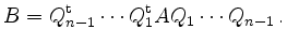 $\displaystyle B= Q_{n-1}^{\operatorname t} \cdots Q_{1}^{\operatorname t} A Q_1 \cdots
Q_{n-1} \,.
$