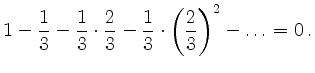 $\displaystyle 1-\frac{1}{3} - \frac{1}{3}\cdot\frac{2}{3} -
\frac{1}{3}\cdot \left(\frac{2}{3} \right)^2 - \ldots = 0\,. $