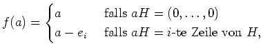 $ \mbox{$\displaystyle
f(a) = \begin{cases}
a & \text{ falls } aH = (0,\dots, 0)\\
a - e_i & \text { falls } aH = i\text{-te Zeile von } H,
\end{cases}$}$
