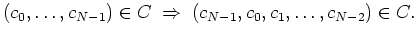 $ \mbox{$\displaystyle
(c_0,\dots,c_{N-1})\in C\;\Rightarrow\;(c_{N-1},c_0,c_1,\dots,c_{N-2})\in C.
$}$