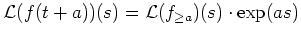 $ \mbox{${\operatorname{\mathcal{L}}}(f(t+a))(s) = {\operatorname{\mathcal{L}}}(f_{\geq a})(s)\cdot \exp(as)$}$