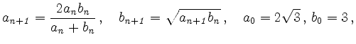 $\displaystyle a_{\mathit{n+1}} =
\frac{2a_{\mathit n}b_{\mathit n}}{a_{\mathit...
...1}} =
\sqrt{a_{\mathit{n+1}}b_{\mathit n}}\,,\quad a_0=2\sqrt{3}\,,\,b_0=3\,,
$