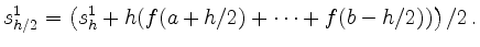 $\displaystyle s^1_{h/2} = \left(s^1_h + h(f(a+h/2) + \cdots +
f(b-h/2))\right)/2
\,.
$