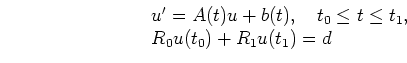 \begin{displaymath}
\begin{array}{l}
u^\prime = A(t) u + b(t),\quad t_0\le t\le t_1, \\
R_0 u(t_0) + R_1 u(t_1) = d
\end{array}\end{displaymath}