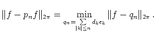 $\displaystyle \Vert f-p_n f\Vert _{2\pi} =\min_{q_n=\sum\limits_{\vert k\vert\le n} d_k e_k}
\Vert f-q_n\Vert _{2\pi}\,.
$