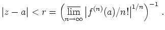 $\displaystyle \vert z-a\vert < r =
\left( \operatorname*{\overline{lim}}_{n\rightarrow\infty}
\left\vert f^{(n)}(a) / n!
\right\vert^{1/n} \right)^{-1}
\,.
$