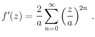 $\displaystyle f'(z)= \frac{2}{a} \sum_{n=0}^\infty \left( \frac{z}{a} \right)^{2n} \,.
$